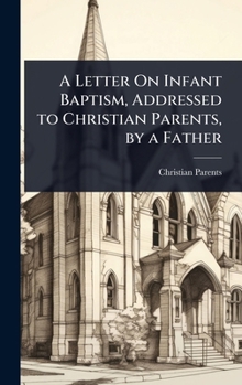 Hardcover A Letter On Infant Baptism, Addressed to Christian Parents, by a Father Book