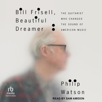 Bill Frisell, Beautiful Dreamer: The Guitarist Who Changed the Sound of American Music
