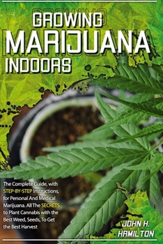 Growing Marijuana Indoors: The Complete Guide, with Step-by-Step Instructions, for Personal And Medical Marijuana. All The Secrets to Plant Cannabis ... Best Weed, Seeds, To Get the Best Harvest.