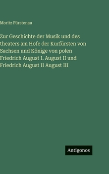 Zur Geschichte der Musik und des theaters am Hofe der Kurfürsten von Sachsen und Könige von polen Friedrich August I. August II und Friedrich August I