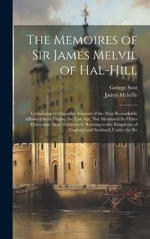 Hardcover The Memoires of Sir James Melvil of Hal-Hill: Containing an Impartial Account of the Most Remarkable Affairs of State During the Last Age, Not Mention Book