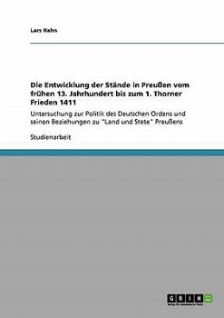 Die Entwicklung der St�nde in Preu�en vom fr�hen 13. Jahrhundert bis zum 1. Thorner Frieden 1411: Untersuchung zur Politik des Deutschen Ordens und seinen Beziehungen zu Land und Stete Preu�ens