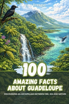 100 Amazing Facts about Guadeloupe: Discovering an archipelago between fire, sea and nature