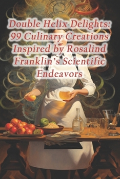 Double Helix Delights: 99 Culinary Creations Inspired by Rosalind Franklin's Scientific Endeavors