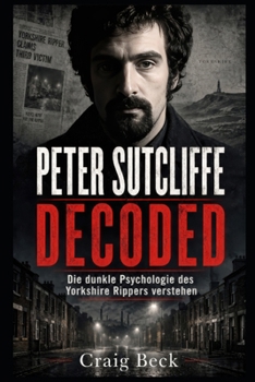 Peter Sutcliffe Decoded: Die dunkle Psychologie des Yorkshire Rippers verstehen (German Edition)