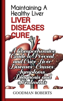 Maintaining A Healthy Liver: A Comprehensive Guide to Prevent and Cure Liver Diseases, Causes, Symptoms, Diagnosis and Treatments