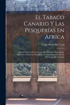 El Tabaco Canario Y Las Pesquer�as En Africa: Apuntes Acerca de la Geograf�a, Historia, Agricultura, Industria, Comercio, Estad�stica Y Administracion de la Provincia de Canarias (Classic Reprint)