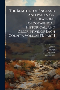 Paperback The Beauties of England and Wales, Or, Delineations, Topographical, Historical, and Descriptive, of Each County, Volume 13, part 1 Book