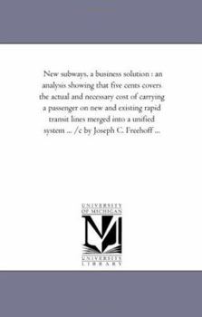 New subways, a business solution : an analysis showing that five cents covers the actual and necessary cost of carrying a passenger on new and ... system ... /c by Joseph C. Freehoff ...
