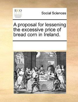 Paperback A Proposal for Lessening the Excessive Price of Bread Corn in Ireland. Book