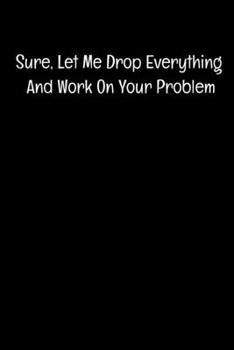 Sure, Let Me Drop Everything And Work On Your Problem: Blank Lined Journal : Perfect For Coworker Or Office Environment