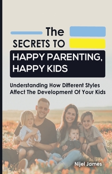 Paperback The Secrets to Happy Parenting, Happy Kids: Understanding How Different Styles Affect The Development Of Your Kids Book