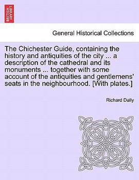 The Chichester Guide, containing the history and antiquities of the city ... a description of the cathedral and its monuments ... together with some ... seats in the neighbourhood. [With plates.]