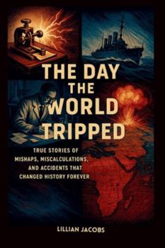 The Day the World Tripped, How Small Mistakes Ignited Global Shockwaves: True Stories of Mishaps, Miscalculations, and Accidents That Changed History Forever (True History)