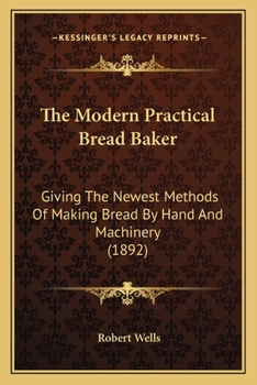 Paperback The Modern Practical Bread Baker: Giving the Newest Methods of Making Bread by Hand and Machinery (1892) Book