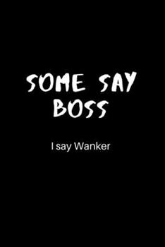 Some Say Boss, I Say Wanker: Lined Journal for Her, Him, Boss, Team Leader -  Notebook (Funny Office notebook gift) Secret Santa idea