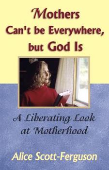 Mothers Can't Be Everywhere, but God Is: A Liberating Look at Motherhood