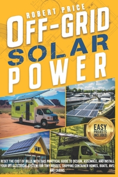 Paperback Off-Grid Solar Power: Reset the Cost of Bills With This Practical Guide to Design, Assemble, and Install Your DIY Electrical System for Tiny Book