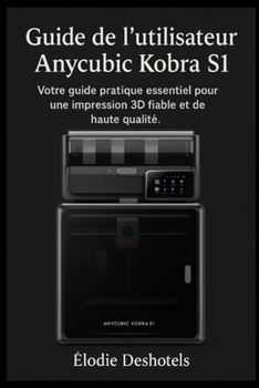Guide l’utilisateur de l'Anycubic Kobra S1: Votre guide pratique essentiel pour une impression 3D fiable et de haute qualité. (French Edition)