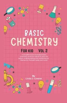 Basic Chemistry For Kids Vol 2: A Simplified And Illustrated Basic Chemistry Book For Kids 8-12 Years For Better Understanding And Mastering On Atoms, Element and More!