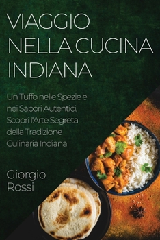 Paperback Viaggio nella Cucina Indiana: Un Tuffo nelle Spezie e nei Sapori Autentici. Scopri l'Arte Segreta della Tradizione Culinaria Indiana [Italian] Book