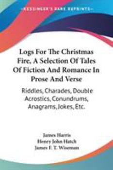 Logs for the Christmas Fire. A selection of tales ... in prose and verse, riddles, charades, ... jokes, etc. By ... J. H. ... H. J. Hatch, ... and J. F. T. Wiseman. [With illustrations.]
