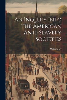 An Inquiry Into the American Anti-slavery Societies