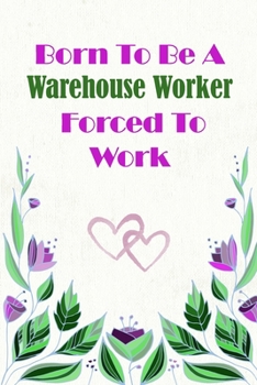 Born To Be A Warehouse Worker Forced To Work: Beautiful 6 x 9 Notebook featuring College Lined Pages with a faint flower design which you can color in ... Ideal Gift for Family Friends and Lovers