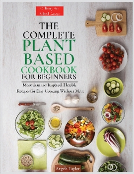 Paperback The Complete Plant Based Cookbook for Beginners: More than 100 Inspired, Flexible Recipes for Easy Cooking Without Meat. [Large Print] Book