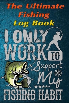 Paperback The Fishing Log Book "I Only Work To Support My Fishing Habit": The Essential Notebook For The Serious Fisherman To Record Fishing Trip Experiences Book