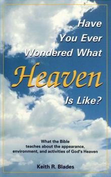 Have You Ever Wondered What Heaven Is Like?: What the Bible teaches about the appearance, environment and activities of God's Heaven