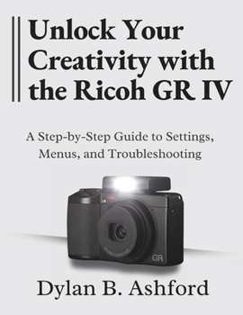 Paperback Unlock Your Creativity with the Ricoh GR IV: The Ultimate Step-by-Step Guide to Settings, Menus, and Troubleshooting Book