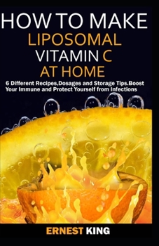 Paperback How to Make Liposomal Vitamin C at Home: 6 Different Recipes, Dosages, and Storage Tips. Boost Your Immune and Protect Yourself from Infections Book