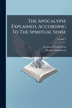 The Apocalypse explained according to the spiritual sense, in which the arcana therein predicted but heretofore concealed are revealed Volume 4