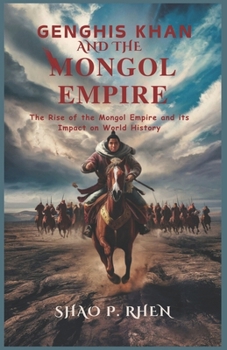 Genghis Khan and the Mongol Empire: The Rise of the Mongol Empire and its Impact on World History