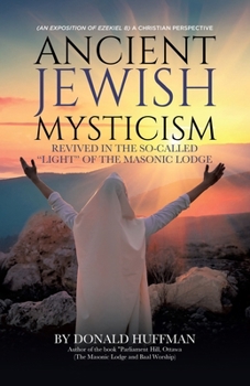 Ancient Jewish Mysticism: Revived in the So-Called "Light" of the Masonic Lodge: (An exposition of Ezekiel 8) A Christian Perspective