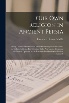 Paperback Our Own Religion in Ancient Persia: Being Lectures Delivered in Oxford Presenting the Zend Avesta as Collated With the Pre-Christian Exilic Pharisaism Book