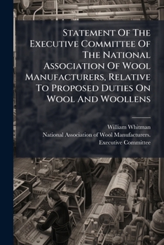 Statement Of The Executive Committee Of The National Association Of Wool Manufacturers, Relative To Proposed Duties On Wool And Woollens: Addressed To The Tariff Commission