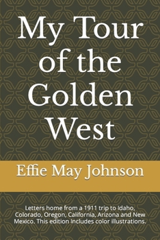 My Tour of the Golden West: Letters home from a 1911 trip to Idaho, Colorado, Oregon, California, Arizona and New Mexico. This edition Includes color illustrations.
