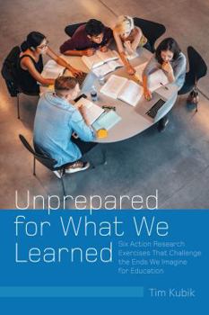 Unprepared for What We Learned; Six Action Research Exercises That Challenge the Ends We Imagine for Education