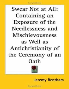 Swear Not at All: Containing an Exposure of the Needlessness and Mischievousness as Well as Antichristianity of the Ceremony of an Oath
