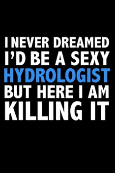I never dreamed I'd a sexy hydrologist but here I am killing it Career Journal 6 x 9 120 pages notebook: Funny Careers Graduation Notebook