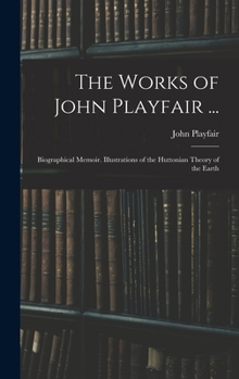 Hardcover The Works of John Playfair ...: Biographical Memoir. Illustrations of the Huttonian Theory of the Earth Book