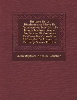 Histoire De La Bienheureuse Marie De L'incarnation Dite Dans Le Monde Madame Acarie: Fondatrice Et Converse Professe Des Carmélites Réformées De France/...