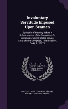 Hardcover Involuntary Servitude Imposed Upon Seamen: Synopsis of Hearing Before a Subcommittee of the Committee On Commerce, United States Senate, Sixty-Second Book