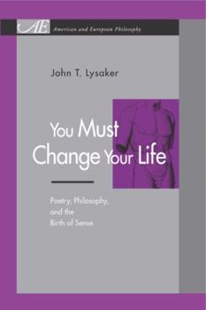 You Must Change Your Life: Poetry, Philosophy, and the Birth of Sense (American and European Philosophy) - Book  of the American and European Philosophy Series