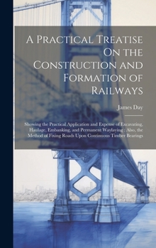 Hardcover A Practical Treatise On the Construction and Formation of Railways: Showing the Practical Application and Expense of Excavating, Haulage, Embanking, a Book