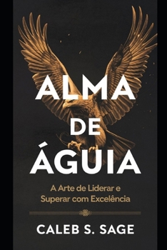 Alma de Águia: A Arte de Liderar e Superar com Excelência (Portuguese Edition)