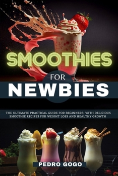 SMOOTHIES FOR NEWBIES: The Ultimate Practical Guide For Beginners; With Delicious Smoothie Recipes For Weight Loss And Healthy Growth