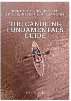 Paperback The Canoeing Fundamentals Guide: Beginner's Essential Skills, Drills & Strategies Book